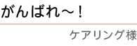 「がんばれ～！」 ケアリング様